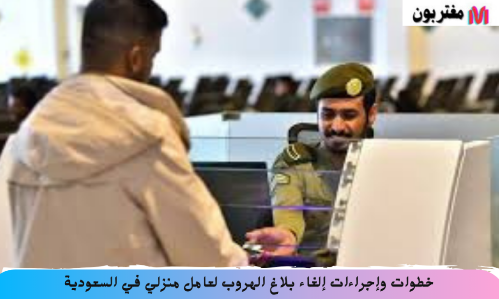 خطوات وإجراءات إلغاء بلاغ الهروب لعامل منزلي في السعودية