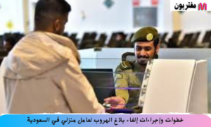خطوات وإجراءات إلغاء بلاغ الهروب لعامل منزلي في السعودية