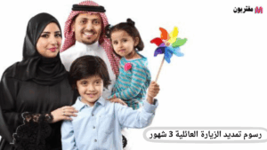 رسوم تمديد الزيارة العائلية 3 أشهر في السعودية كل ما تحتاج معرفته
