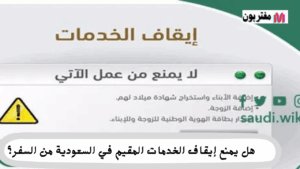 هل يمنع إيقاف الخدمات المقيم في السعودية من السفر؟ نظرة على اللوائح والإجراءات