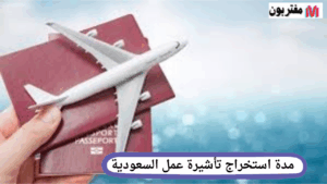 مدة استخراج تأشيرة عمل السعودية