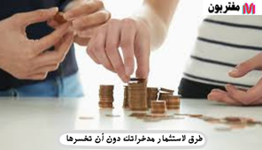 طرق لاستثمار مدخراتك دون أن تخسرها