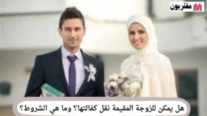 هل يمكن للزوجة المقيمة نقل كفالتها؟ وما هي الشروط؟